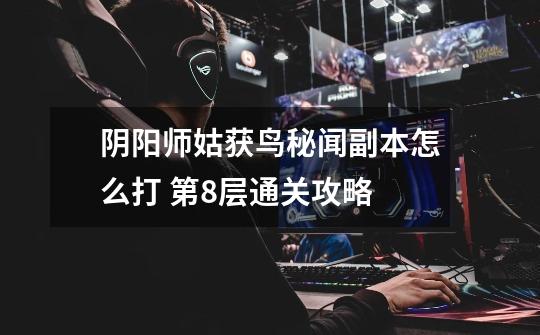 阴阳师姑获鸟秘闻副本怎么打 第8层通关攻略-第1张-游戏信息-龙启网