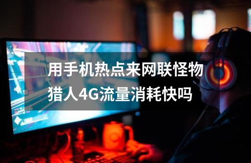 用手机热点来网联怪物猎人4G流量消耗快吗-第1张-游戏信息-龙启网