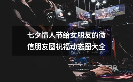 七夕情人节给女朋友的微信朋友圈祝福动态图大全-第1张-游戏信息-龙启网