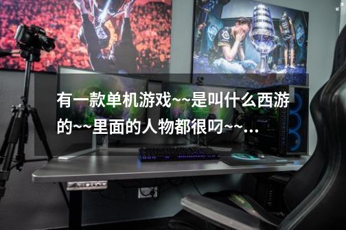有一款单机游戏~~是叫什么西游的~~里面的人物都很叼~~但就是游戏名忘了-第1张-游戏信息-龙启网