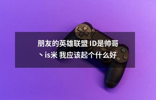 朋友的英雄联盟 ID是帅哥丶is米 我应该起个什么好-第1张-游戏信息-龙启网