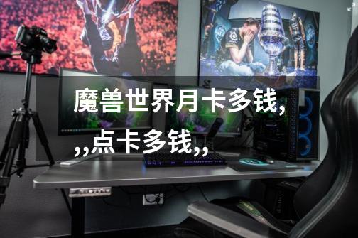 魔兽世界月卡多钱,,,点卡多钱,,-第1张-游戏信息-龙启网