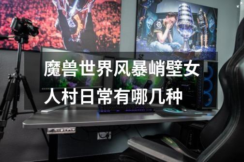 魔兽世界风暴峭壁女人村日常有哪几种-第1张-游戏信息-龙启网