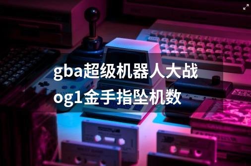 gba超级机器人大战og1金手指坠机数-第1张-游戏信息-龙启网