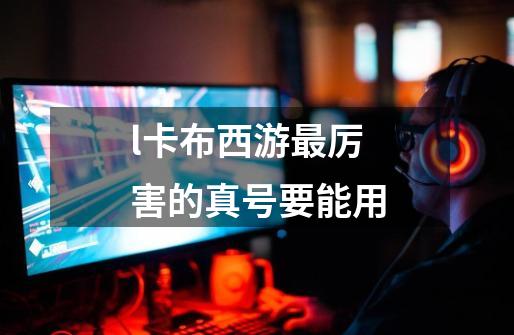 l卡布西游最厉害的真号要能用-第1张-游戏信息-龙启网