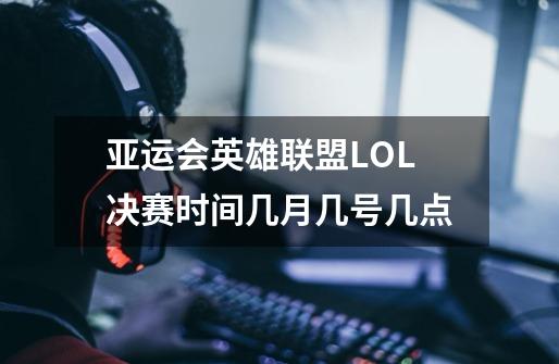 亚运会英雄联盟LOL决赛时间几月几号几点-第1张-游戏信息-龙启网