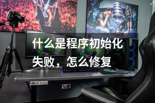 什么是程序初始化失败,怎么修复-第1张-游戏信息-龙启网