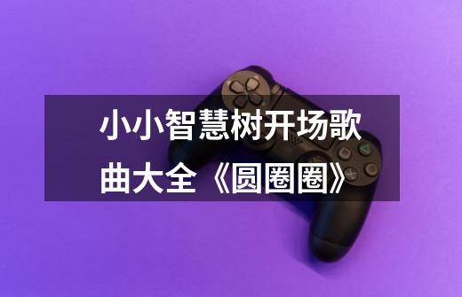 小小智慧树开场歌曲大全《圆圈圈》-第1张-游戏信息-龙启网