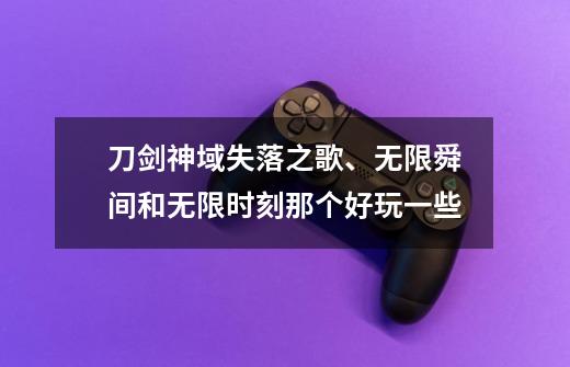 刀剑神域失落之歌、无限舜间和无限时刻那个好玩一些-第1张-游戏信息-龙启网