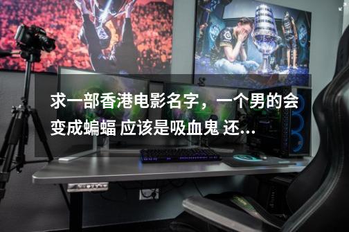 求一部香港电影名字，一个男的会变成蝙蝠 应该是吸血鬼 还有两个长着尖牙的女鬼 在水下打架还是什么的 ！-第1张-游戏信息-龙启网