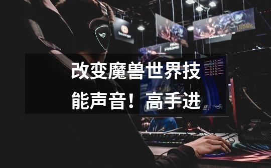 改变魔兽世界技能声音!高手进-第1张-游戏信息-龙启网