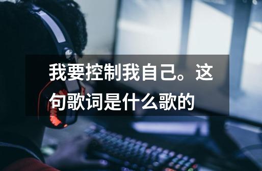 我要控制我自己。这句歌词是什么歌的-第1张-游戏信息-龙启网