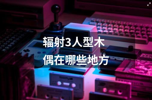 辐射3人型木偶在哪些地方-第1张-游戏信息-龙启网