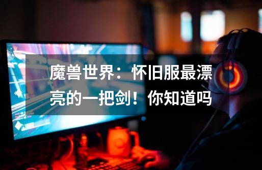 魔兽世界:怀旧服最漂亮的一把剑!你知道吗-第1张-游戏信息-龙启网
