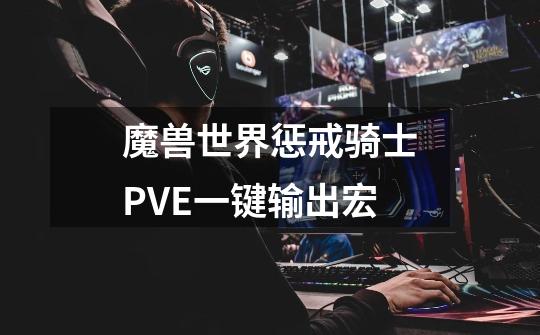 魔兽世界惩戒骑士PVE一键输出宏-第1张-游戏信息-龙启网