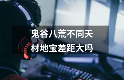 鬼谷八荒不同天材地宝差距大吗-第1张-游戏信息-龙启网