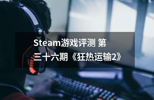Steam游戏评测 第三十六期《狂热运输2》-第1张-游戏信息-龙启网