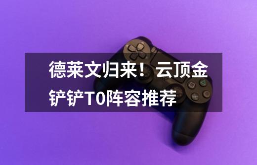 德莱文归来!云顶金铲铲T0阵容推荐-第1张-游戏信息-龙启网