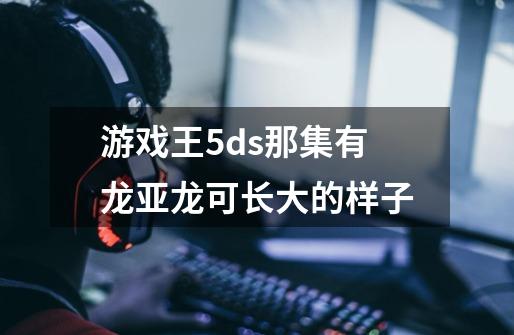 游戏王5ds那集有龙亚龙可长大的样子-第1张-游戏信息-龙启网
