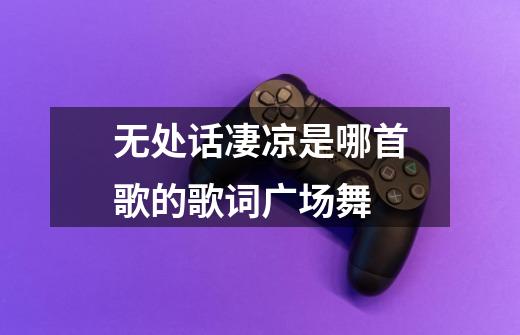 无处话凄凉是哪首歌的歌词广场舞-第1张-游戏信息-龙启网