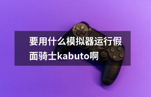 要用什么模拟器运行假面骑士kabuto啊-第1张-游戏信息-龙启网