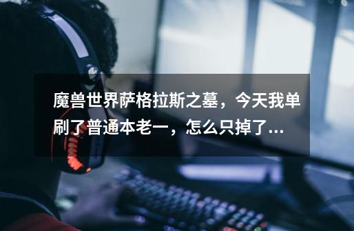 魔兽世界萨格拉斯之墓，今天我单刷了普通本老一，怎么只掉了金币没出装备啊，蛋疼-第1张-游戏信息-龙启网