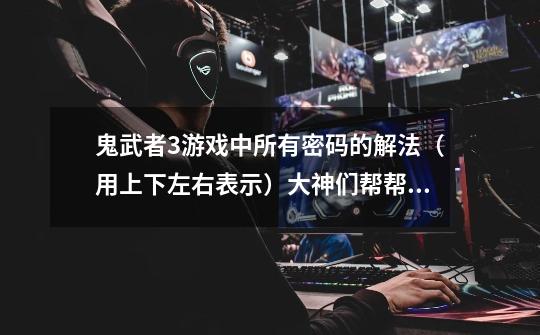 鬼武者3游戏中所有密码的解法(用上下左右表示)大神们帮帮忙-第1张-游戏信息-龙启网