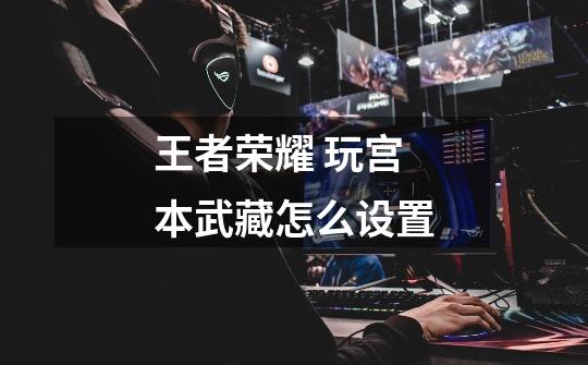 王者荣耀 玩宫本武藏怎么设置-第1张-游戏信息-龙启网