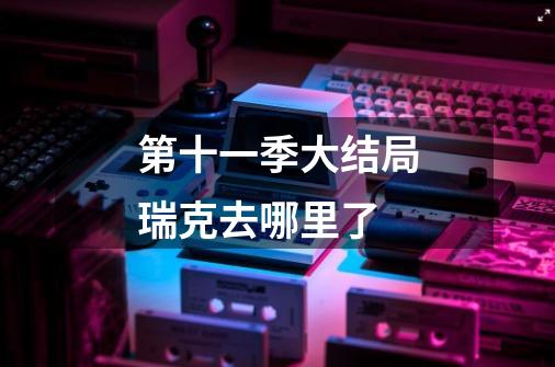 第十一季大结局瑞克去哪里了-第1张-游戏信息-龙启网