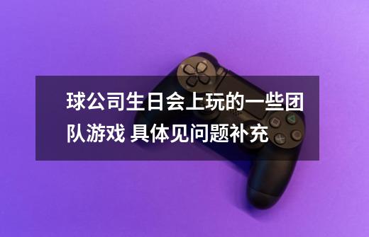 球公司生日会上玩的一些团队游戏 具体见问题补充-第1张-游戏信息-龙启网