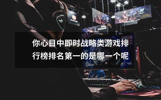 你心目中即时战略类游戏排行榜排名第一的是哪一个呢-第1张-游戏信息-龙启网