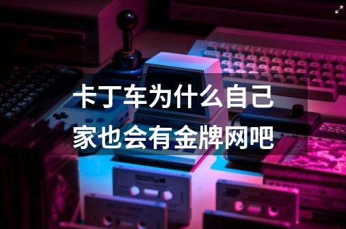 卡丁车为什么自己家也会有金牌网吧-第1张-游戏信息-龙启网