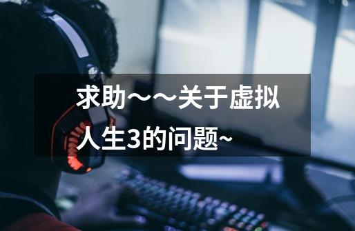 求助~~关于虚拟人生3的问题~-第1张-游戏信息-龙启网
