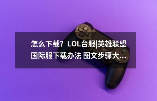 怎么下载?LOL台服|英雄联盟国际服下载办法 图文步骤大全-第1张-游戏信息-龙启网