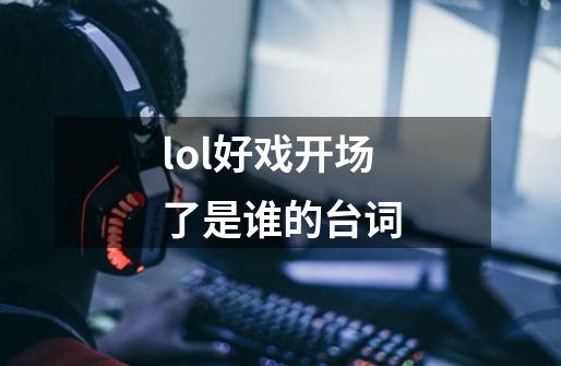 lol好戏开场了是谁的台词-第1张-游戏信息-龙启网