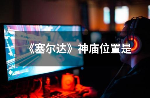 《塞尔达》神庙位置是-第1张-游戏信息-龙启网