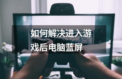 如何解决进入游戏后电脑蓝屏-第1张-游戏信息-龙启网