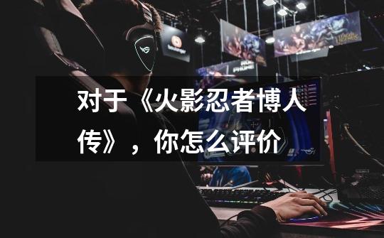 对于《火影忍者博人传》,你怎么评价-第1张-游戏信息-龙启网