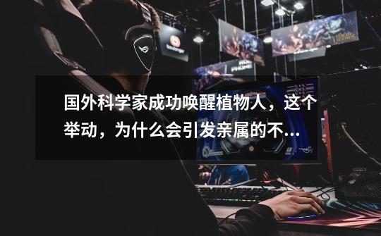 国外科学家成功唤醒植物人,这个举动,为什么会引发亲属的不满呢?_dnf植物人被无影唤醒是真的吗-第1张-游戏信息-龙启网