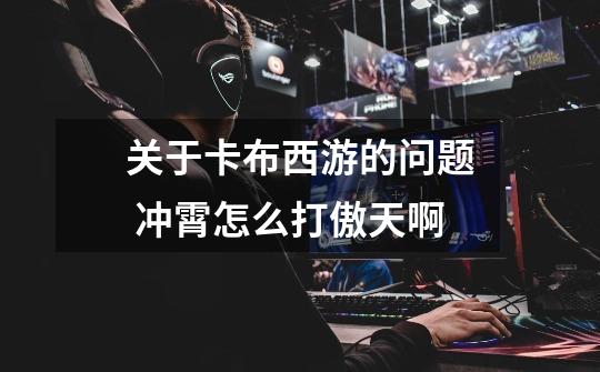 关于卡布西游的问题 冲霄怎么打傲天啊-第1张-游戏信息-龙启网