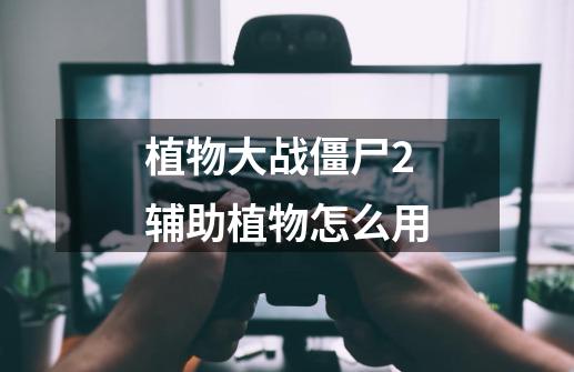 植物大战僵尸2辅助植物怎么用-第1张-游戏信息-龙启网