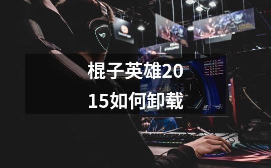 棍子英雄2015如何卸载-第1张-游戏信息-龙启网