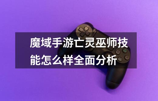 魔域手游亡灵巫师技能怎么样全面分析-第1张-游戏信息-龙启网