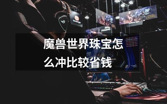 魔兽世界珠宝怎么冲比较省钱-第1张-游戏信息-龙启网