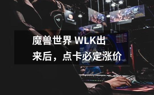 魔兽世界 WLK出来后,点卡必定涨价-第1张-游戏信息-龙启网