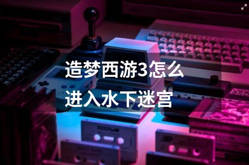造梦西游3怎么进入水下迷宫-第1张-游戏信息-龙启网