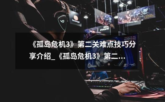 《孤岛危机3》第二关难点技巧分享介绍_《孤岛危机3》第二关难点技巧分享是什么-第1张-游戏信息-龙启网