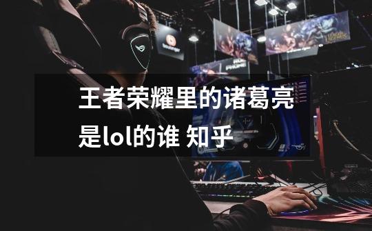 王者荣耀里的诸葛亮是lol的谁 知乎-第1张-游戏信息-龙启网