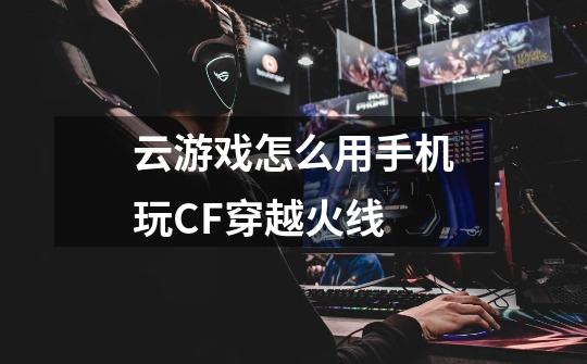 云游戏怎么用手机玩CF穿越火线-第1张-游戏信息-龙启网