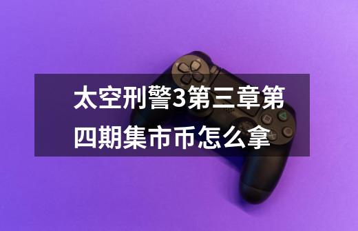 太空刑警3第三章第四期集市币怎么拿-第1张-游戏信息-龙启网